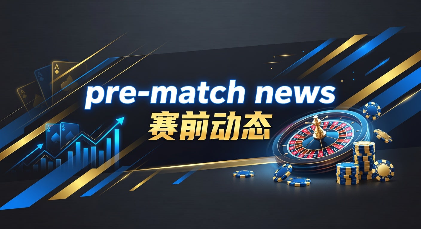 pre-match news 赛前动态：赛前信息解读与投注观察